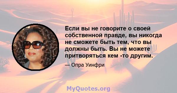 Если вы не говорите о своей собственной правде, вы никогда не сможете быть тем, что вы должны быть. Вы не можете притворяться кем -то другим.