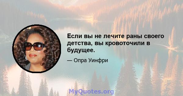 Если вы не лечите раны своего детства, вы кровоточили в будущее.