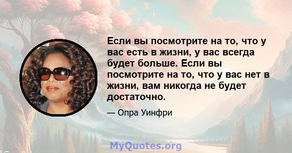 Если вы посмотрите на то, что у вас есть в жизни, у вас всегда будет больше. Если вы посмотрите на то, что у вас нет в жизни, вам никогда не будет достаточно.