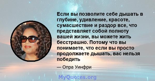 Если вы позволите себе дышать в глубине, удивление, красоте, сумасшествие и раздор все, что представляет собой полноту вашей жизни, вы можете жить бесстрашно. Потому что вы понимаете, что если вы просто продолжаете