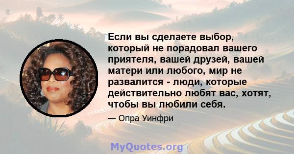 Если вы сделаете выбор, который не порадовал вашего приятеля, вашей друзей, вашей матери или любого, мир не развалится - люди, которые действительно любят вас, хотят, чтобы вы любили себя.