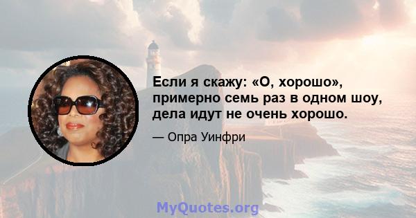 Если я скажу: «О, хорошо», примерно семь раз в одном шоу, дела идут не очень хорошо.