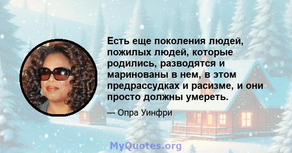 Есть еще поколения людей, пожилых людей, которые родились, разводятся и маринованы в нем, в этом предрассудках и расизме, и они просто должны умереть.