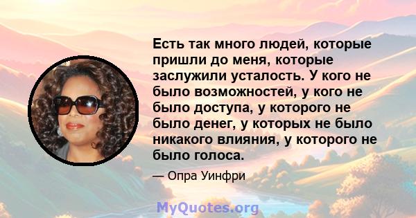 Есть так много людей, которые пришли до меня, которые заслужили усталость. У кого не было возможностей, у кого не было доступа, у которого не было денег, у которых не было никакого влияния, у которого не было голоса.