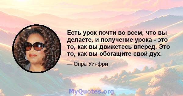 Есть урок почти во всем, что вы делаете, и получение урока - это то, как вы движетесь вперед. Это то, как вы обогащите свой дух.