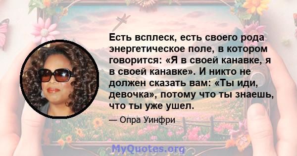 Есть всплеск, есть своего рода энергетическое поле, в котором говорится: «Я в своей канавке, я в своей канавке». И никто не должен сказать вам: «Ты иди, девочка», потому что ты знаешь, что ты уже ушел.