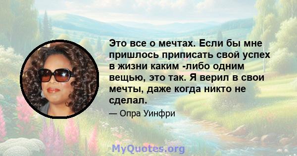 Это все о мечтах. Если бы мне пришлось приписать свой успех в жизни каким -либо одним вещью, это так. Я верил в свои мечты, даже когда никто не сделал.