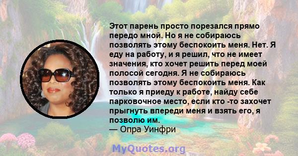 Этот парень просто порезался прямо передо мной. Но я не собираюсь позволять этому беспокоить меня. Нет. Я еду на работу, и я решил, что не имеет значения, кто хочет решить перед моей полосой сегодня. Я не собираюсь