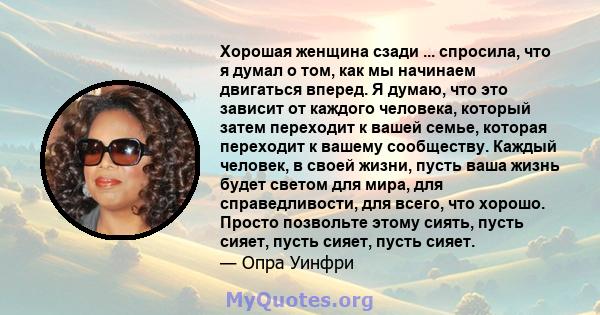 Хорошая женщина сзади ... спросила, что я думал о том, как мы начинаем двигаться вперед. Я думаю, что это зависит от каждого человека, который затем переходит к вашей семье, которая переходит к вашему сообществу. Каждый 