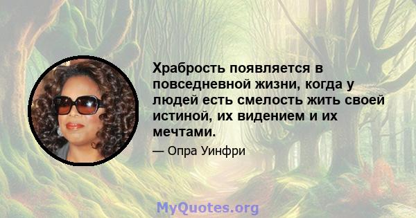 Храбрость появляется в повседневной жизни, когда у людей есть смелость жить своей истиной, их видением и их мечтами.