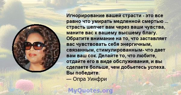 Игнорирование вашей страсти - это все равно что умирать медленной смертью ... страсть шепчет вам через ваши чувства, маните вас к вашему высшему благу. Обратите внимание на то, что заставляет вас чувствовать себя