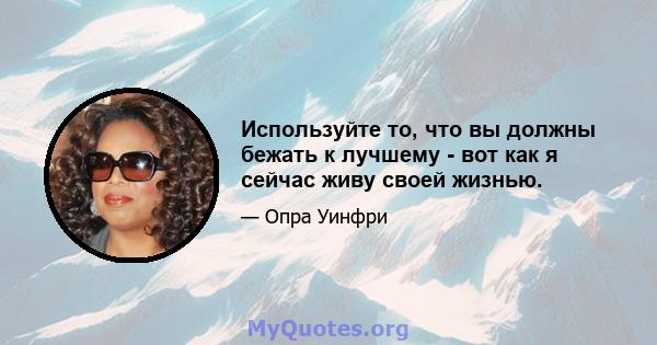 Используйте то, что вы должны бежать к лучшему - вот как я сейчас живу своей жизнью.