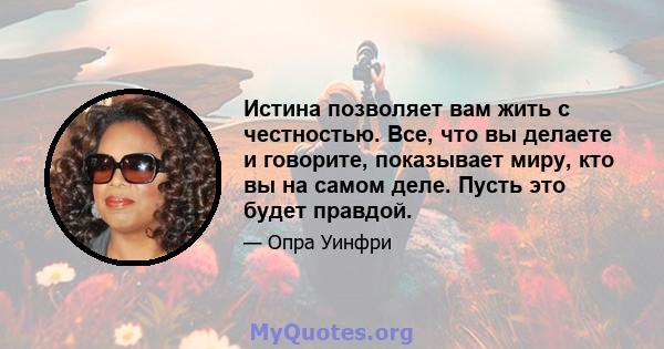 Истина позволяет вам жить с честностью. Все, что вы делаете и говорите, показывает миру, кто вы на самом деле. Пусть это будет правдой.