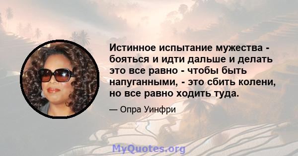 Истинное испытание мужества - бояться и идти дальше и делать это все равно - чтобы быть напуганными, - это сбить колени, но все равно ходить туда.