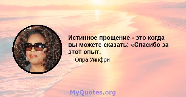 Истинное прощение - это когда вы можете сказать: «Спасибо за этот опыт.