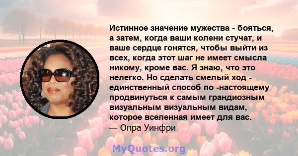 Истинное значение мужества - бояться, а затем, когда ваши колени стучат, и ваше сердце гонятся, чтобы выйти из всех, когда этот шаг не имеет смысла никому, кроме вас. Я знаю, что это нелегко. Но сделать смелый ход -