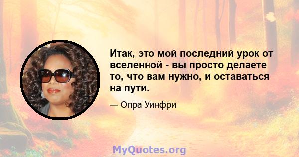 Итак, это мой последний урок от вселенной - вы просто делаете то, что вам нужно, и оставаться на пути.