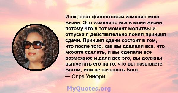 Итак, цвет фиолетовый изменил мою жизнь. Это изменило все в моей жизни, потому что в тот момент молитвы и отпуска я действительно понял принцип сдачи. Принцип сдачи состоит в том, что после того, как вы сделали все, что 