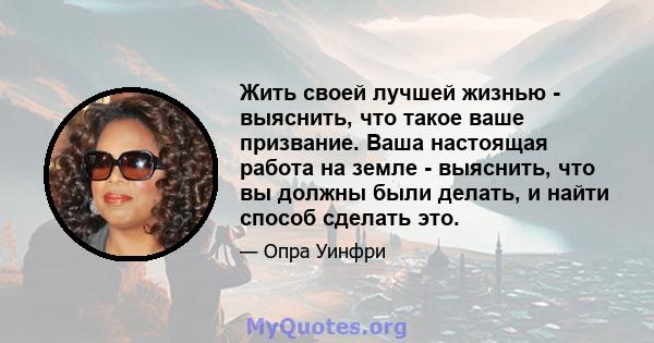 Жить своей лучшей жизнью - выяснить, что такое ваше призвание. Ваша настоящая работа на земле - выяснить, что вы должны были делать, и найти способ сделать это.