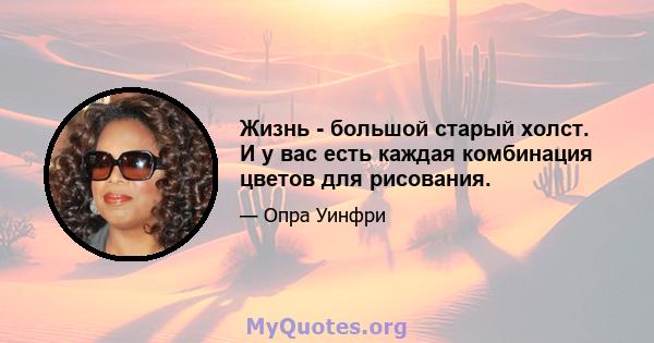 Жизнь - большой старый холст. И у вас есть каждая комбинация цветов для рисования.