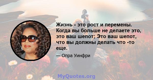 Жизнь - это рост и перемены. Когда вы больше не делаете это, это ваш шепот; Это ваш шепот, что вы должны делать что -то еще.