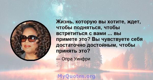 Жизнь, которую вы хотите, ждет, чтобы подняться, чтобы встретиться с вами ... вы примете это? Вы чувствуете себя достаточно достойным, чтобы принять это?