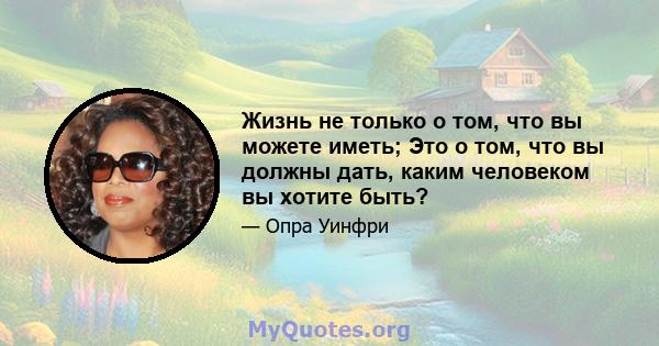 Жизнь не только о том, что вы можете иметь; Это о том, что вы должны дать, каким человеком вы хотите быть?