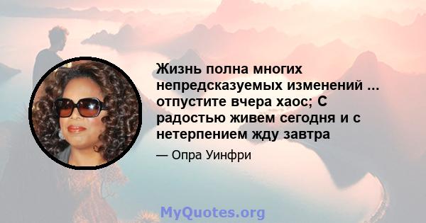 Жизнь полна многих непредсказуемых изменений ... отпустите вчера хаос; С радостью живем сегодня и с нетерпением жду завтра