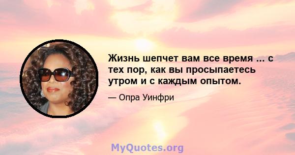 Жизнь шепчет вам все время ... с тех пор, как вы просыпаетесь утром и с каждым опытом.