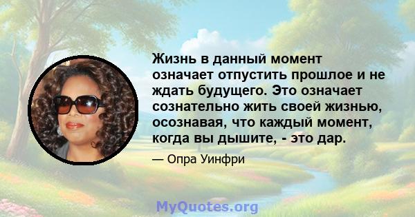 Жизнь в данный момент означает отпустить прошлое и не ждать будущего. Это означает сознательно жить своей жизнью, осознавая, что каждый момент, когда вы дышите, - это дар.