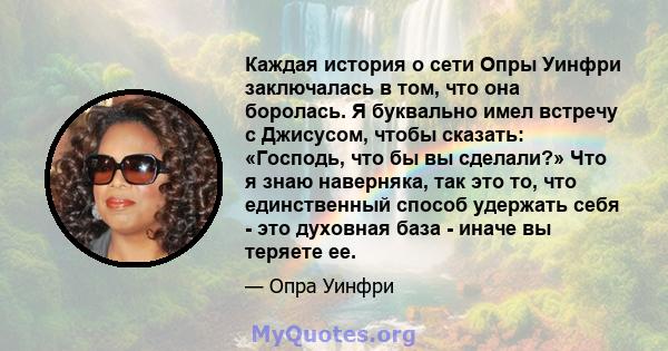 Каждая история о сети Опры Уинфри заключалась в том, что она боролась. Я буквально имел встречу с Джисусом, чтобы сказать: «Господь, что бы вы сделали?» Что я знаю наверняка, так это то, что единственный способ удержать 