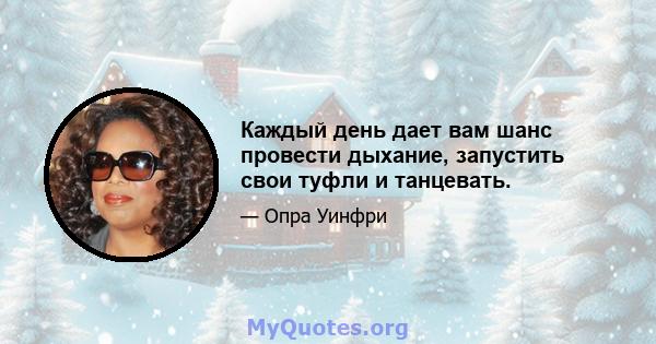 Каждый день дает вам шанс провести дыхание, запустить свои туфли и танцевать.