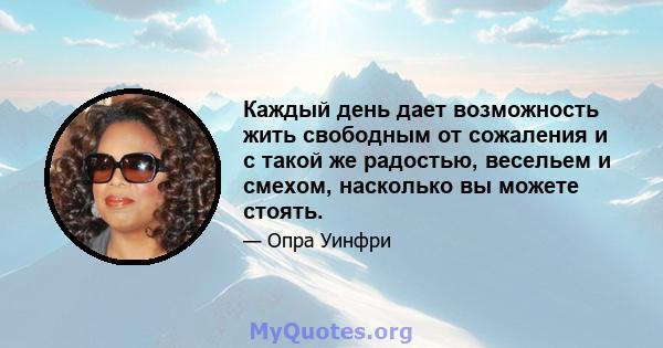 Каждый день дает возможность жить свободным от сожаления и с такой же радостью, весельем и смехом, насколько вы можете стоять.