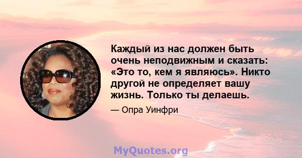 Каждый из нас должен быть очень неподвижным и сказать: «Это то, кем я являюсь». Никто другой не определяет вашу жизнь. Только ты делаешь.