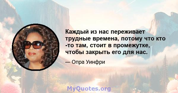 Каждый из нас переживает трудные времена, потому что кто -то там, стоит в промежутке, чтобы закрыть его для нас.