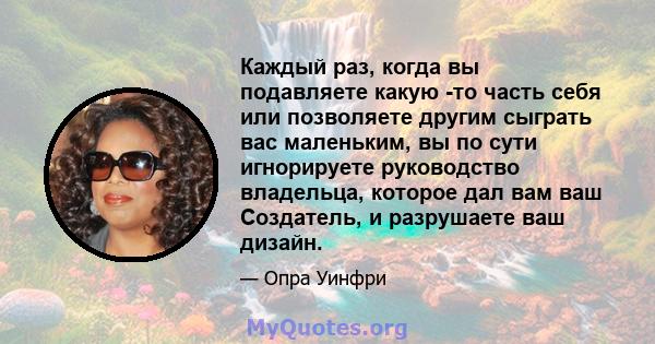 Каждый раз, когда вы подавляете какую -то часть себя или позволяете другим сыграть вас маленьким, вы по сути игнорируете руководство владельца, которое дал вам ваш Создатель, и разрушаете ваш дизайн.