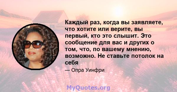 Каждый раз, когда вы заявляете, что хотите или верите, вы первый, кто это слышит. Это сообщение для вас и других о том, что, по вашему мнению, возможно. Не ставьте потолок на себя