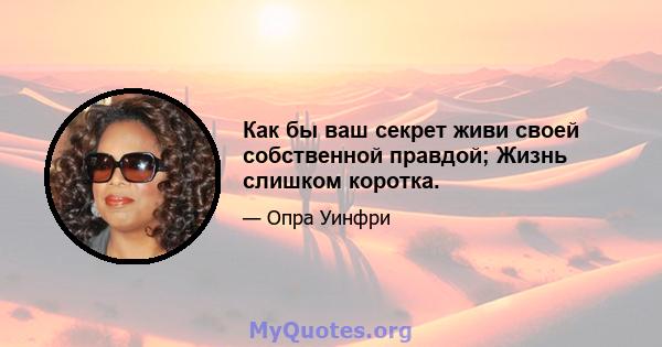 Как бы ваш секрет живи своей собственной правдой; Жизнь слишком коротка.