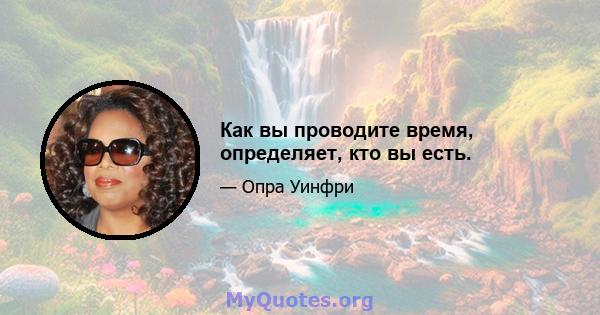 Как вы проводите время, определяет, кто вы есть.