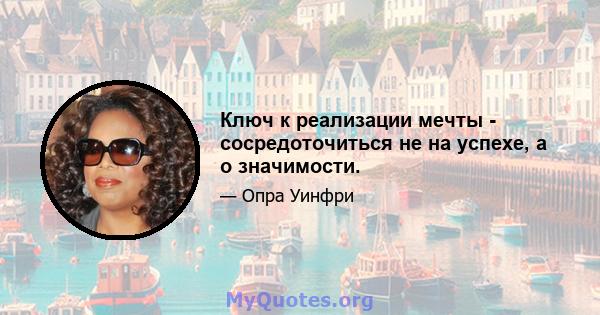 Ключ к реализации мечты - сосредоточиться не на успехе, а о значимости.