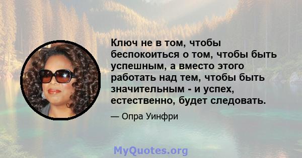 Ключ не в том, чтобы беспокоиться о том, чтобы быть успешным, а вместо этого работать над тем, чтобы быть значительным - и успех, естественно, будет следовать.