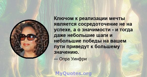 Ключом к реализации мечты является сосредоточение не на успехе, а о значимости - и тогда даже небольшие шаги и небольшие победы на вашем пути приведут к большему значению.