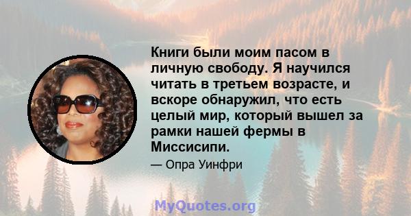 Книги были моим пасом в личную свободу. Я научился читать в третьем возрасте, и вскоре обнаружил, что есть целый мир, который вышел за рамки нашей фермы в Миссисипи.