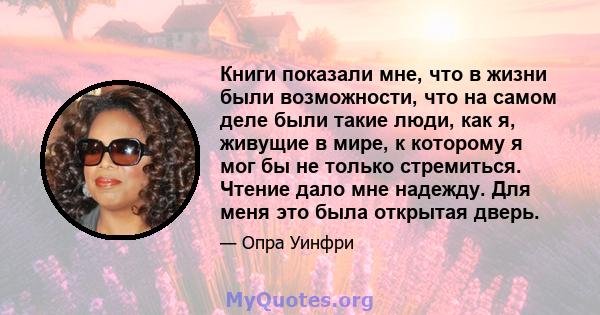 Книги показали мне, что в жизни были возможности, что на самом деле были такие люди, как я, живущие в мире, к которому я мог бы не только стремиться. Чтение дало мне надежду. Для меня это была открытая дверь.