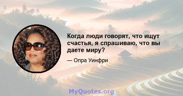 Когда люди говорят, что ищут счастья, я спрашиваю, что вы даете миру?