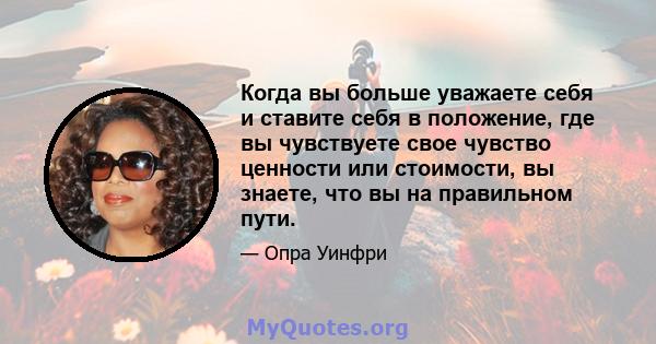 Когда вы больше уважаете себя и ставите себя в положение, где вы чувствуете свое чувство ценности или стоимости, вы знаете, что вы на правильном пути.