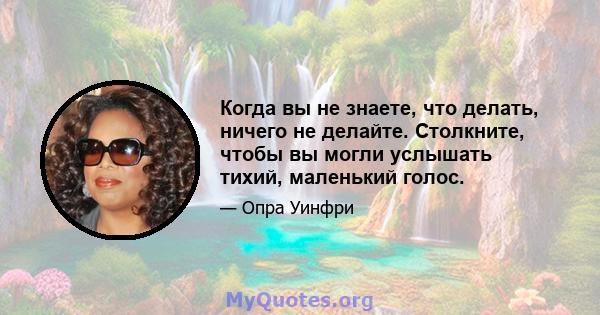 Когда вы не знаете, что делать, ничего не делайте. Столкните, чтобы вы могли услышать тихий, маленький голос.