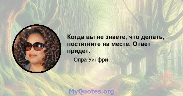 Когда вы не знаете, что делать, постигните на месте. Ответ придет.