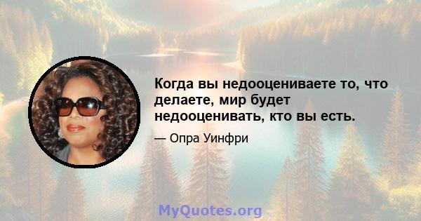 Когда вы недооцениваете то, что делаете, мир будет недооценивать, кто вы есть.