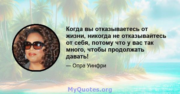 Когда вы отказываетесь от жизни, никогда не отказывайтесь от себя, потому что у вас так много, чтобы продолжать давать!